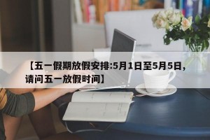 【五一假期放假安排:5月1日至5月5日,请问五一放假时间】