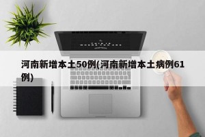 河南新增本土50例(河南新增本土病例61例)