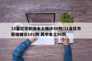 31省区市新增本土确诊50例/31省区市新增确诊101例 其中本土98例