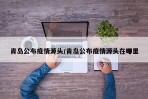 青岛公布疫情源头/青岛公布疫情源头在哪里