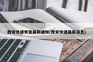 西安快递恢复最新通知(西安快递最新消息)