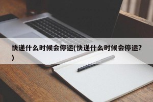 快递什么时候会停运(快递什么时候会停运?)