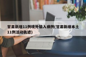 甘肃新增11例境外输入病例(甘肃新增本土11例活动轨迹)