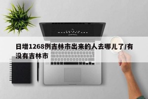 日增1268例吉林市出来的人去哪儿了/有没有吉林市
