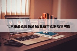 北京市最近疫情通报/北京市近期疫情防控