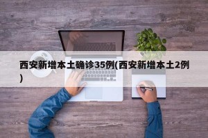 西安新增本土确诊35例(西安新增本土2例)