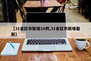 【31省区市新增10例,31省区市新增最新】