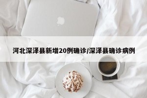 河北深泽县新增20例确诊/深泽县确诊病例