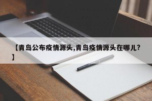 【青岛公布疫情源头,青岛疫情源头在哪儿?】