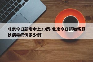 北京今日新增本土23例(北京今日新增新冠状病毒病例多少例)