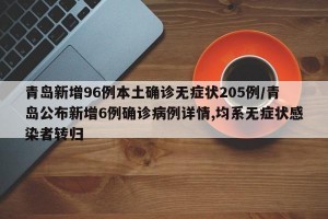 青岛新增96例本土确诊无症状205例/青岛公布新增6例确诊病例详情,均系无症状感染者转归
