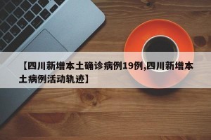 【四川新增本土确诊病例19例,四川新增本土病例活动轨迹】