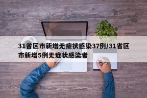 31省区市新增无症状感染37例/31省区市新增5例无症状感染者