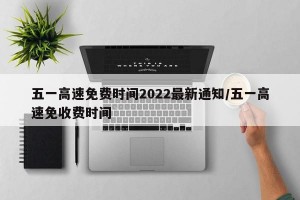 五一高速免费时间2022最新通知/五一高速免收费时间