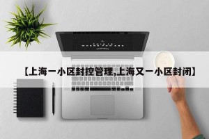 【上海一小区封控管理,上海又一小区封闭】