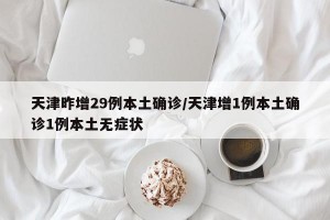 天津昨增29例本土确诊/天津增1例本土确诊1例本土无症状