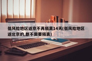 低风险地区返京不再隔离14天(低风险地区返北京的,都不需要隔离)