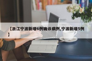 【浙江宁波新增6例确诊病例,宁波新增5例】