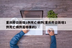 重庆昨日新增1例死亡病例(重庆昨日新增1例死亡病例是哪里的)