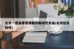 北京一感染者曾接触核酸阳性食品(北京检出阳性)