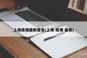 上海疫情最新报告(上海 疫情 最新)
