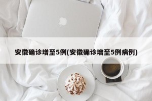 安徽确诊增至5例(安徽确诊增至5例病例)