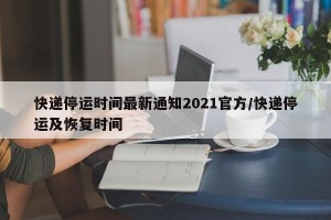 快递停运时间最新通知2021官方/快递停运及恢复时间