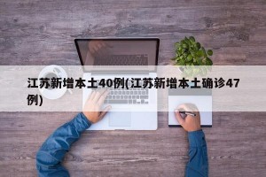 江苏新增本土40例(江苏新增本土确诊47例)