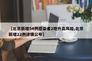 【北京新增54例感染者2地升高风险,北京新增22例详情公布】