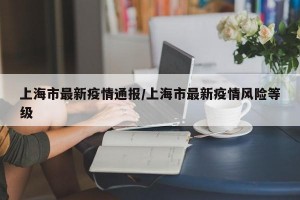 上海市最新疫情通报/上海市最新疫情风险等级
