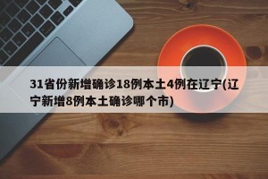 31省份新增确诊18例本土4例在辽宁(辽宁新增8例本土确诊哪个市)