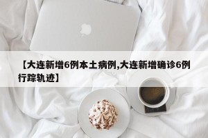 【大连新增6例本土病例,大连新增确诊6例行踪轨迹】