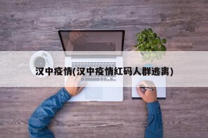 汉中疫情(汉中疫情红码人群逃离)