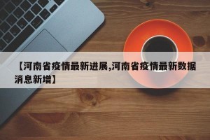 【河南省疫情最新进展,河南省疫情最新数据消息新增】