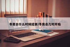 冬奥会什么时候结束/冬奥会几时开始