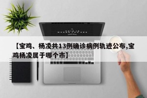 【宝鸡、杨凌共13例确诊病例轨迹公布,宝鸡杨凌属于哪个市】