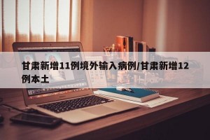 甘肃新增11例境外输入病例/甘肃新增12例本土