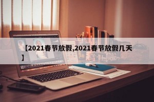 【2021春节放假,2021春节放假几天】