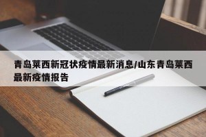 青岛莱西新冠状疫情最新消息/山东青岛莱西最新疫情报告