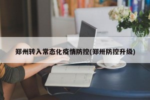 郑州转入常态化疫情防控(郑卅防控升级)