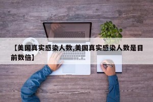 【美国真实感染人数,美国真实感染人数是目前数倍】