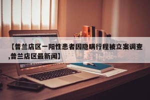 【普兰店区一阳性患者因隐瞒行程被立案调查,普兰店区最新闻】