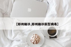 【郑州确诊,郑州确诊新型病毒】