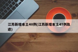 江苏新增本土40例(江苏新增本土45例轨迹)