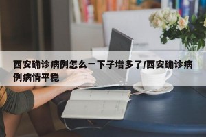 西安确诊病例怎么一下子增多了/西安确诊病例病情平稳