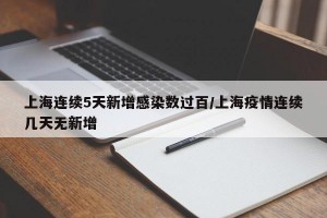 上海连续5天新增感染数过百/上海疫情连续几天无新增