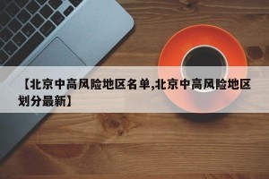 【北京中高风险地区名单,北京中高风险地区划分最新】