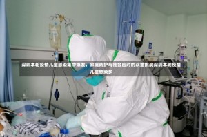 深圳本轮疫情儿童感染集中爆发，家庭防护与社会应对的双重挑战深圳本轮疫情儿童感染多
