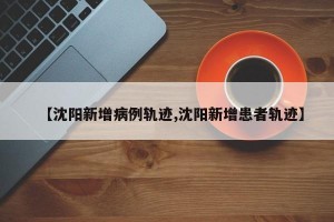 【沈阳新增病例轨迹,沈阳新增患者轨迹】