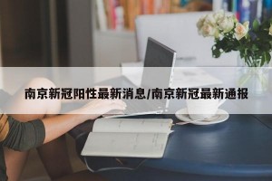 南京新冠阳性最新消息/南京新冠最新通报
